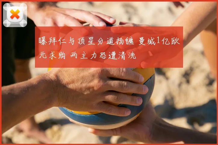 曝拜仁与顶星分道扬镳 曼城1亿欧元求购 两主力恐遭清洗
