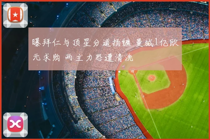 曝拜仁与顶星分道扬镳 曼城1亿欧元求购 两主力恐遭清洗