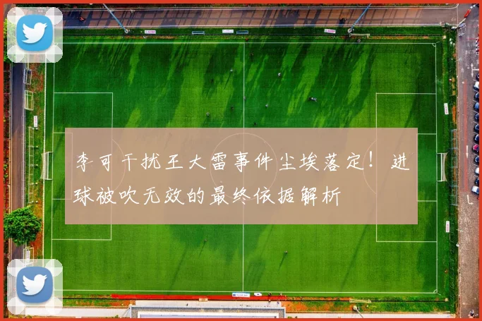 李可干扰王大雷事件尘埃落定！进球被吹无效的最终依据解析